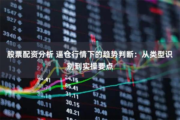 股票配资分析 逼仓行情下的趋势判断：从类型识别到实操要点