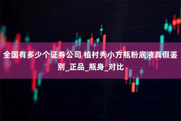 全国有多少个证券公司 植村秀小方瓶粉底液真假鉴别_正品_瓶身_对比