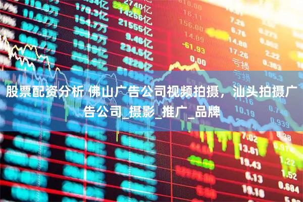 股票配资分析 佛山广告公司视频拍摄，汕头拍摄广告公司_摄影_推广_品牌