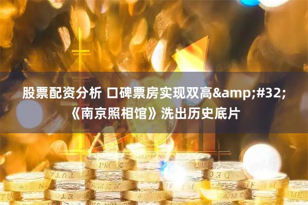 股票配资分析 口碑票房实现双高 《南京照相馆》洗出历史底片