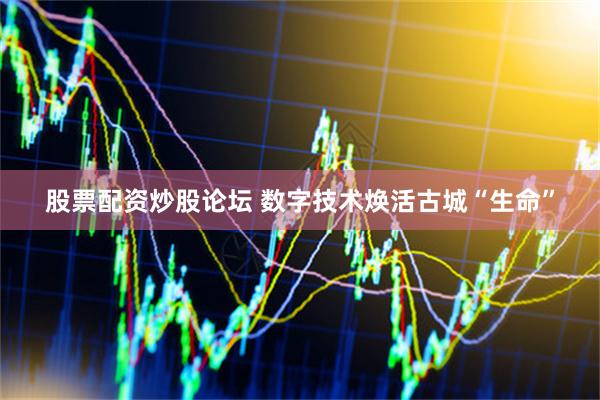 股票配资炒股论坛 数字技术焕活古城“生命”