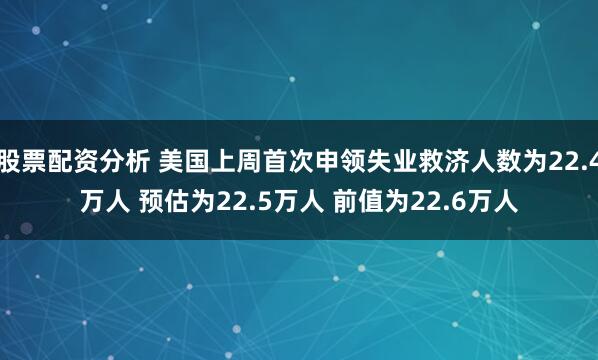 股票配资分析 美国上周首次申领失业救济人数为22.4万人 预估为22.5万人 前值为22.6万人