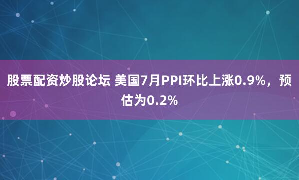 股票配资炒股论坛 美国7月PPI环比上涨0.9%，预估为0.2%