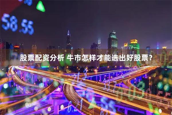 股票配资分析 牛市怎样才能选出好股票？