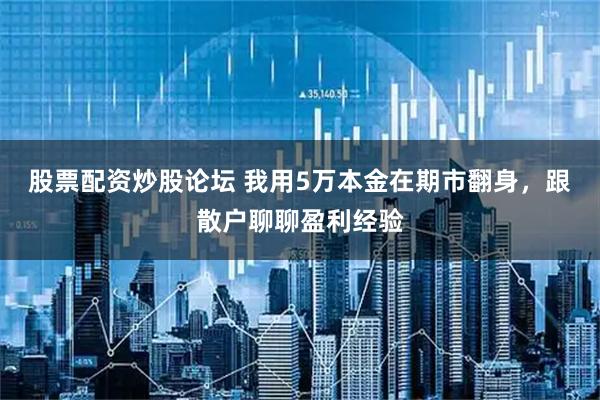 股票配资炒股论坛 我用5万本金在期市翻身，跟散户聊聊盈利经验
