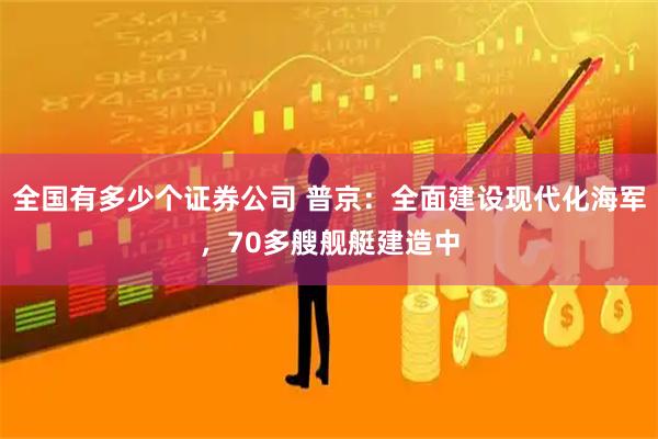 全国有多少个证券公司 普京：全面建设现代化海军，70多艘舰艇建造中