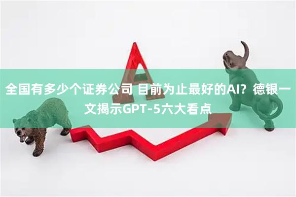 全国有多少个证券公司 目前为止最好的AI？德银一文揭示GPT-5六大看点