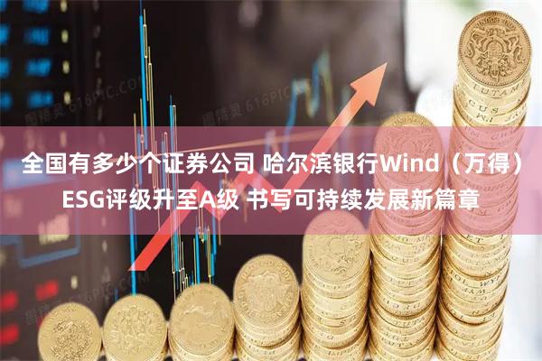 全国有多少个证券公司 哈尔滨银行Wind（万得）ESG评级升至A级 书写可持续发展新篇章