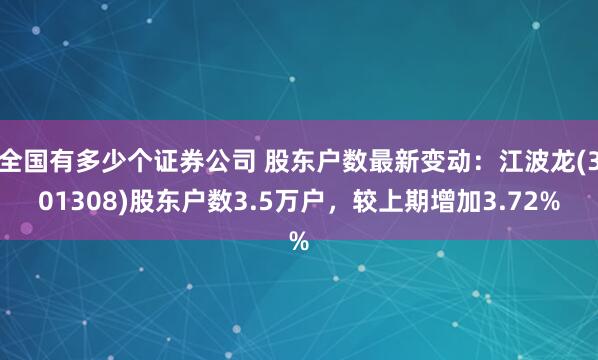 全国有多少个证券公司 股东户数最新变动：江波龙(301308)股东户数3.5万户，较上期增加3.72%