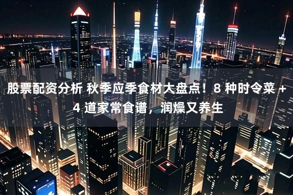 股票配资分析 秋季应季食材大盘点！8 种时令菜 + 4 道家常食谱，润燥又养生