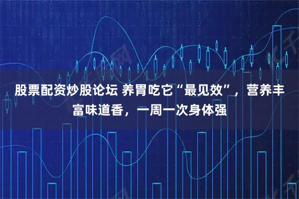 股票配资炒股论坛 养胃吃它“最见效”，营养丰富味道香，一周一次身体强