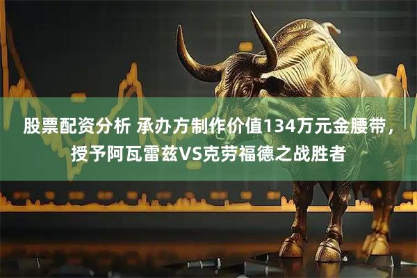 股票配资分析 承办方制作价值134万元金腰带，授予阿瓦雷兹VS克劳福德之战胜者
