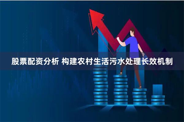 股票配资分析 构建农村生活污水处理长效机制