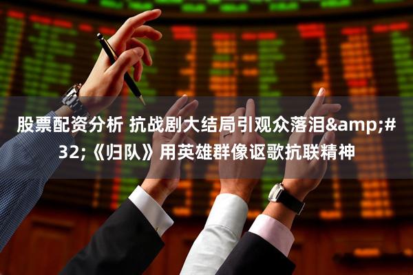 股票配资分析 抗战剧大结局引观众落泪 《归队》用英雄群像讴歌抗联精神