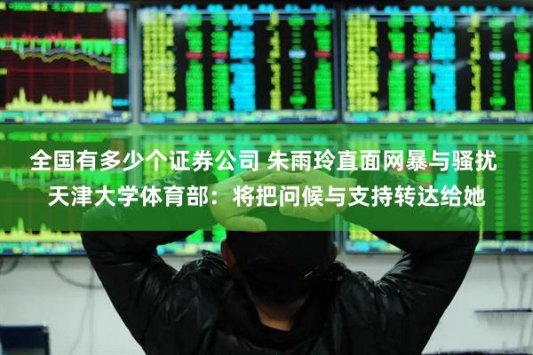 全国有多少个证券公司 朱雨玲直面网暴与骚扰 天津大学体育部:将把问候与支持转达给她