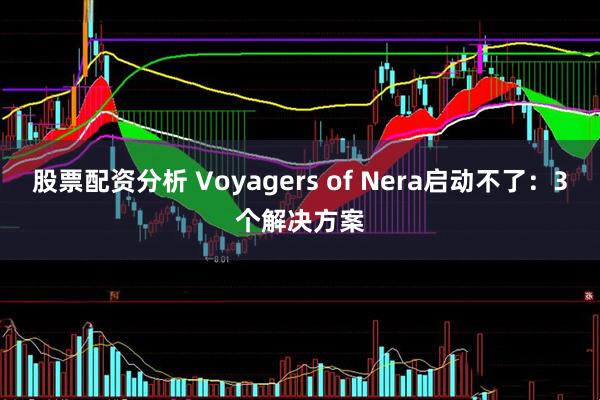 股票配资分析 Voyagers of Nera启动不了：3个解决方案