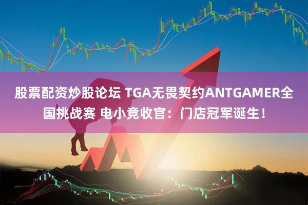 股票配资炒股论坛 TGA无畏契约ANTGAMER全国挑战赛 电小竞收官：门店冠军诞生！