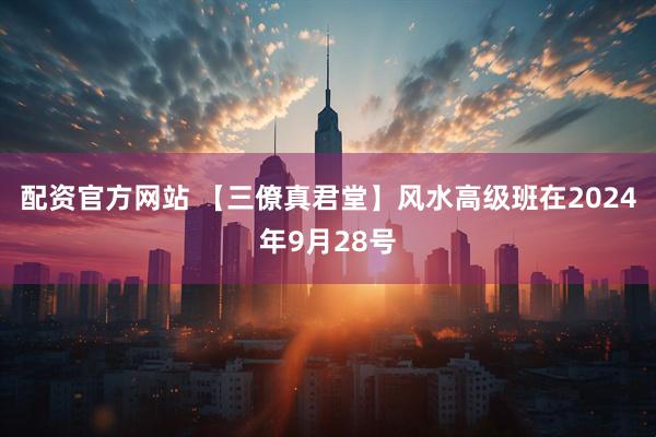 配资官方网站 【三僚真君堂】风水高级班在2024年9月28号