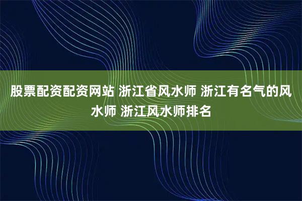 股票配资配资网站 浙江省风水师 浙江有名气的风水师 浙江风水师排名