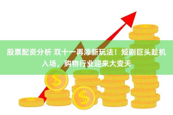 股票配资分析 双十一再添新玩法！短剧巨头趁机入场，购物行业迎来大变天