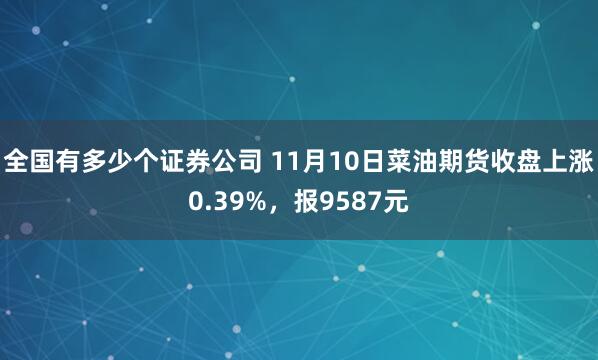 全国有多少个证券公司 11月10日菜油期货收盘上涨0.39%,报9587元