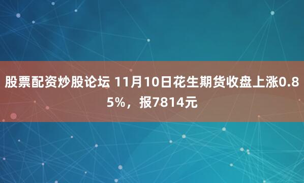 股票配资炒股论坛 11月10日花生期货收盘上涨0.85%，报7814元