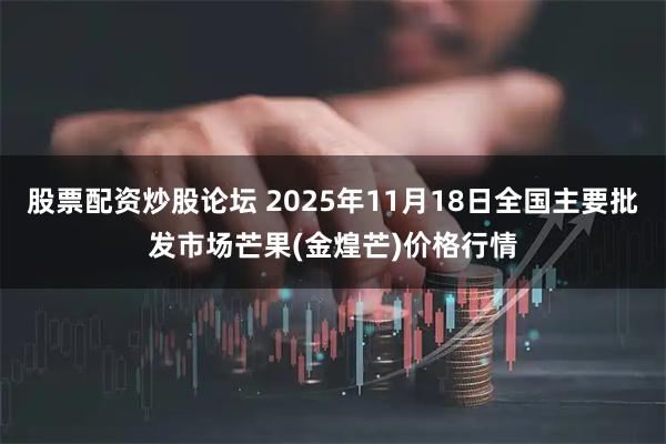 股票配资炒股论坛 2025年11月18日全国主要批发市场芒果(金煌芒)价格行情