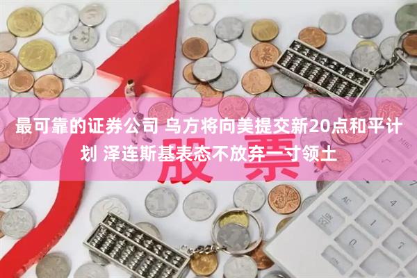最可靠的证券公司 乌方将向美提交新20点和平计划 泽连斯基表态不放弃一寸领土