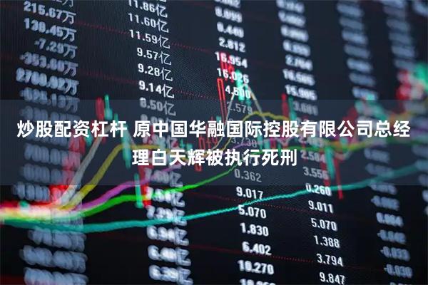 炒股配资杠杆 原中国华融国际控股有限公司总经理白天辉被执行死刑