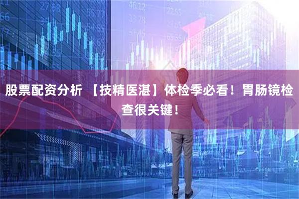 股票配资分析 【技精医湛】体检季必看!胃肠镜检查很关键!