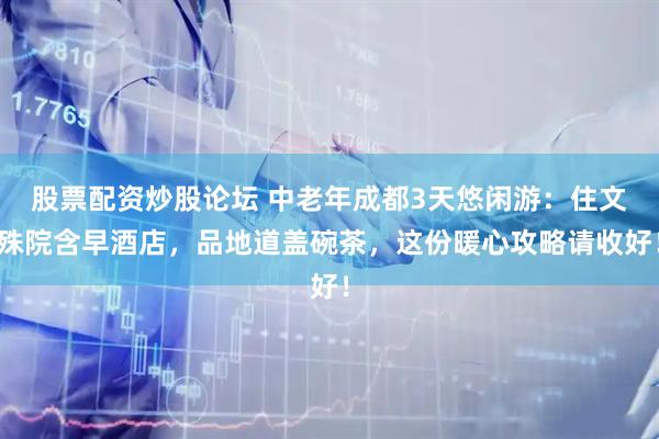 股票配资炒股论坛 中老年成都3天悠闲游：住文殊院含早酒店，品地道盖碗茶，这份暖心攻略请收好！