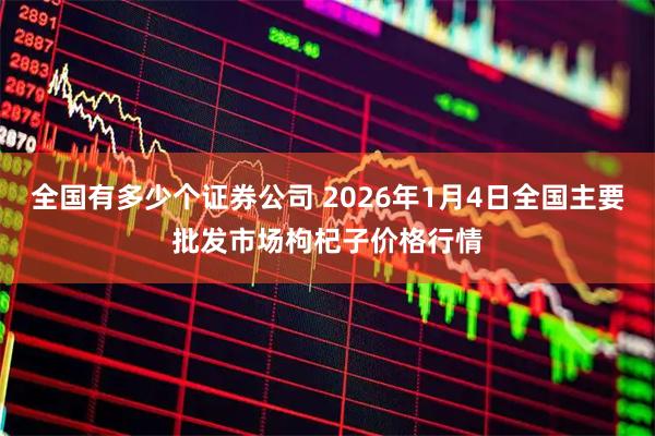 全国有多少个证券公司 2026年1月4日全国主要批发市场枸杞子价格行情