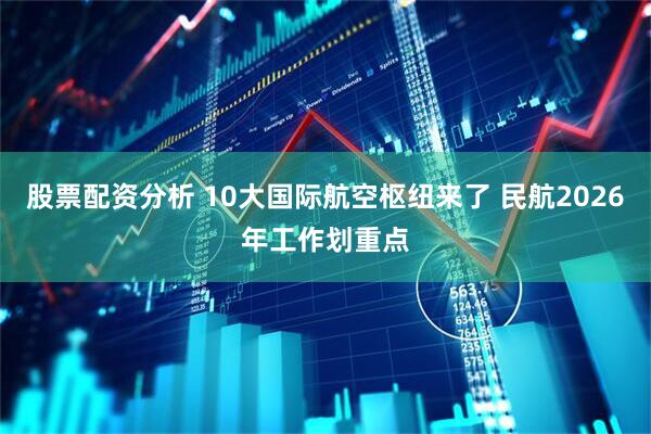 股票配资分析 10大国际航空枢纽来了 民航2026年工作划重点