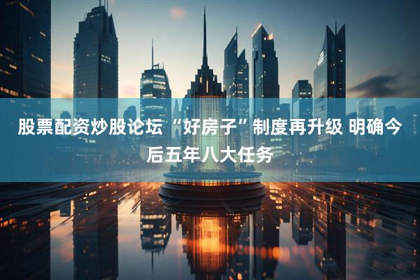 股票配资炒股论坛 “好房子”制度再升级 明确今后五年八大任务