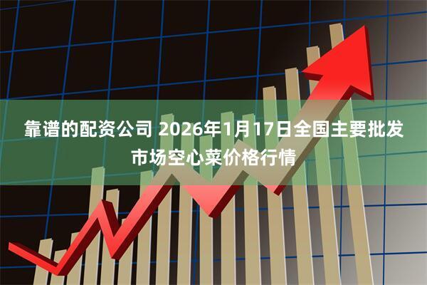 靠谱的配资公司 2026年1月17日全国主要批发市场空心菜价格行情